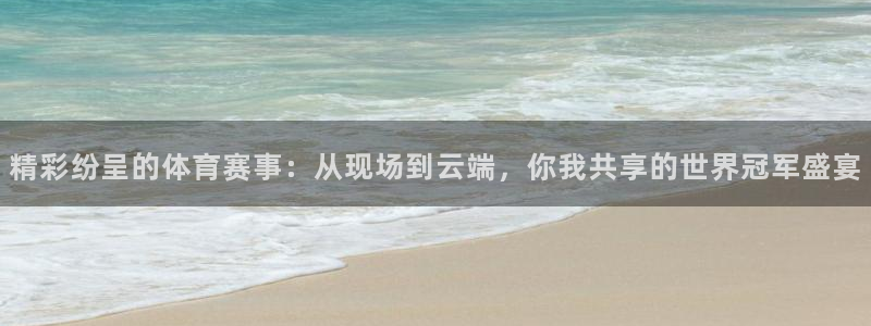 精彩纷呈的体育赛事：从现场到云端，你我共享的世界冠军盛宴
