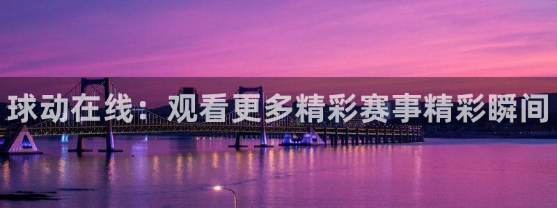 球动在线：观看更多精彩赛事精彩瞬间