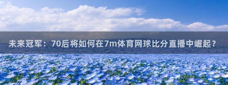 未来冠军：70后将如何在7m体育网球比分直播中崛起？