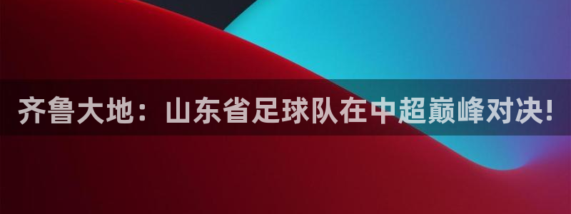 齐鲁大地：山东省足球队在中超巅峰对决!