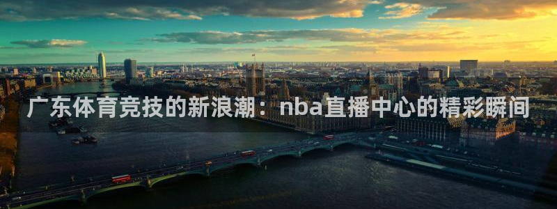 广东体育竞技的新浪潮：nba直播中心的精彩瞬间