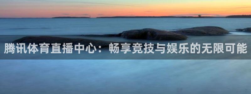腾讯体育直播中心：畅享竞技与娱乐的无限可能