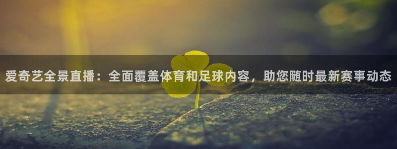 爱奇艺全景直播：全面覆盖体育和足球内容，助您随时最新赛事动态
