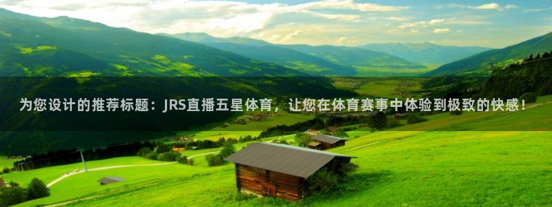 为您设计的推荐标题：JRS直播五星体育，让您在体育赛事中体验到极致的快感！